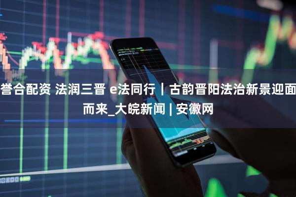 誉合配资 法润三晋 e法同行｜古韵晋阳法治新景迎面而来_大皖新闻 | 安徽网