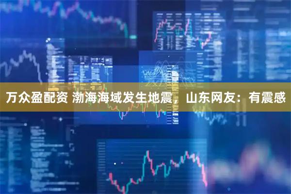 万众盈配资 渤海海域发生地震，山东网友：有震感