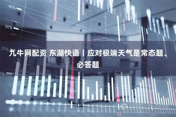 九牛网配资 东湖快语丨应对极端天气是常态题、必答题
