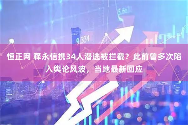 恒正网 释永信携34人潜逃被拦截？此前曾多次陷入舆论风波，当地最新回应