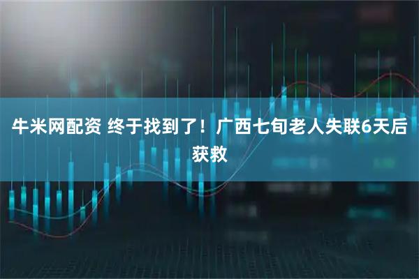 牛米网配资 终于找到了！广西七旬老人失联6天后获救