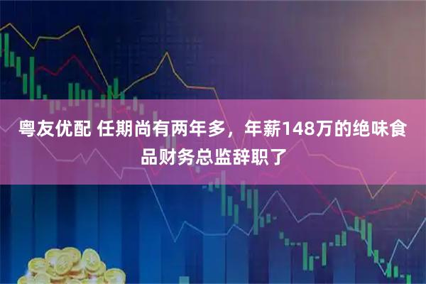 粤友优配 任期尚有两年多，年薪148万的绝味食品财务总监辞职了