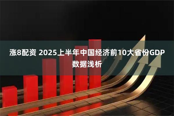 涨8配资 2025上半年中国经济前10大省份GDP数据浅析