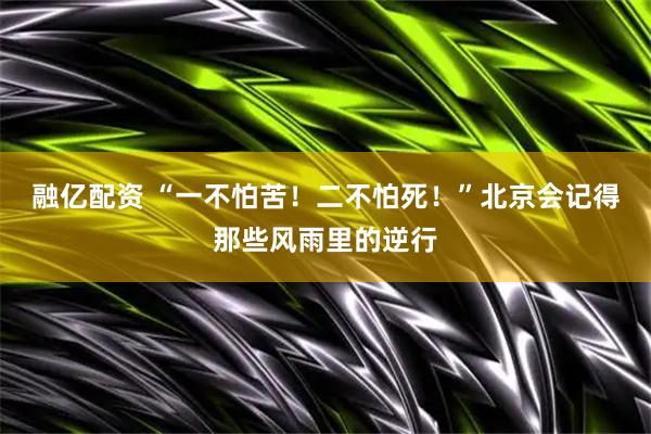 融亿配资 “一不怕苦！二不怕死！”北京会记得那些风雨里的逆行
