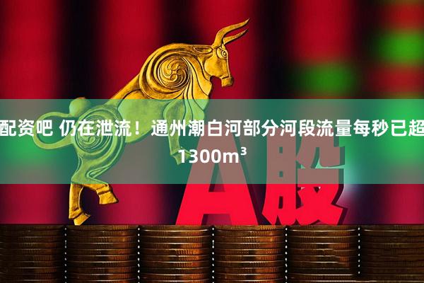 配资吧 仍在泄流！通州潮白河部分河段流量每秒已超1300m³