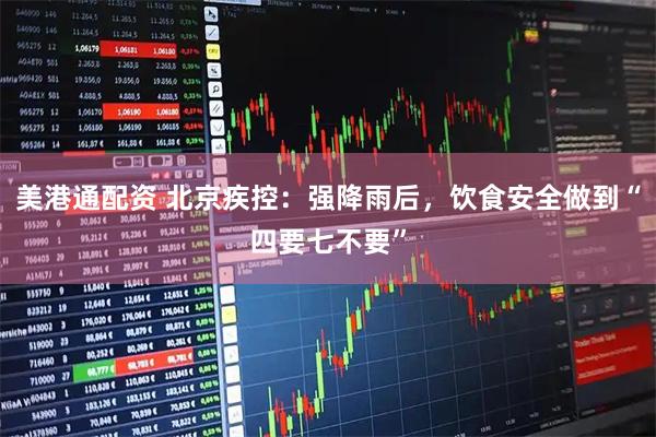 美港通配资 北京疾控：强降雨后，饮食安全做到“四要七不要”