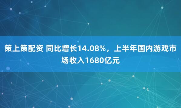策上策配资 同比增长14.08%，上半年国内游戏市场收入1680亿元