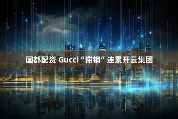 国都配资 Gucci“滞销”连累开云集团