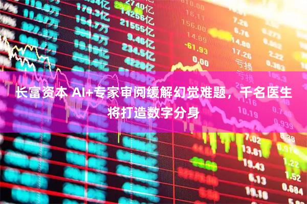 长富资本 AI+专家审阅缓解幻觉难题，千名医生将打造数字分身