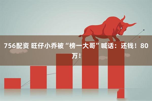756配资 旺仔小乔被“榜一大哥”喊话：还钱！80万！