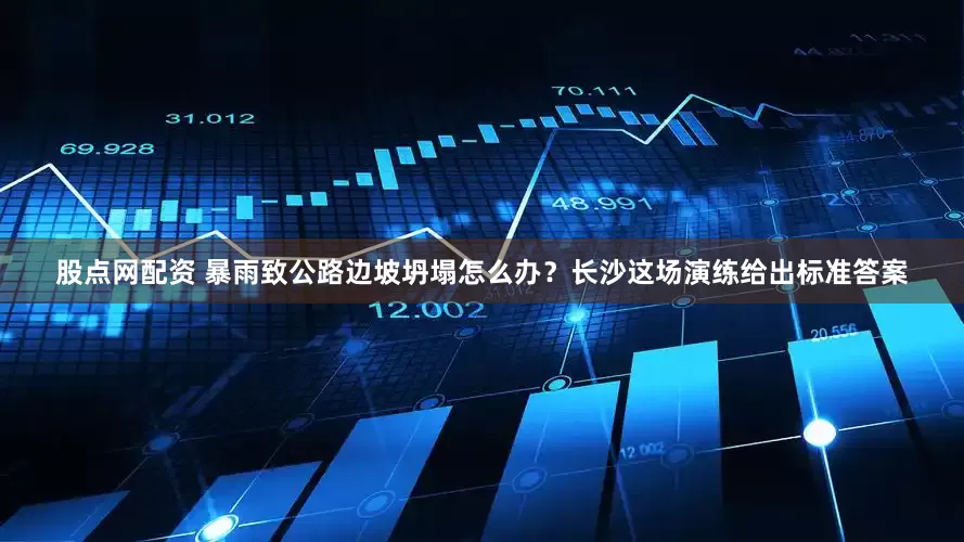 股点网配资 暴雨致公路边坡坍塌怎么办？长沙这场演练给出标准答案