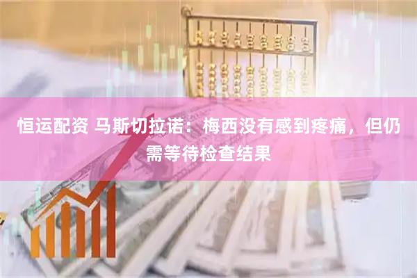 恒运配资 马斯切拉诺：梅西没有感到疼痛，但仍需等待检查结果