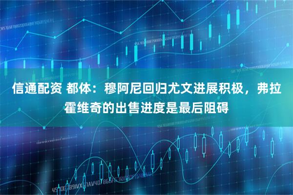 信通配资 都体：穆阿尼回归尤文进展积极，弗拉霍维奇的出售进度是最后阻碍