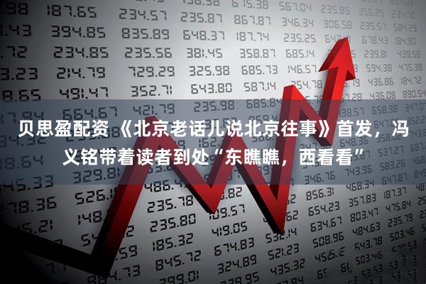 贝思盈配资 《北京老话儿说北京往事》首发，冯义铭带着读者到处“东瞧瞧，西看看”