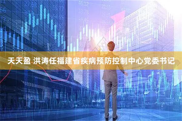 天天盈 洪涛任福建省疾病预防控制中心党委书记
