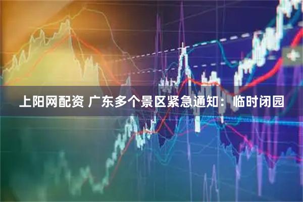上阳网配资 广东多个景区紧急通知：临时闭园