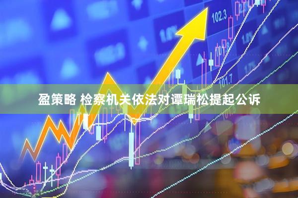 盈策略 检察机关依法对谭瑞松提起公诉