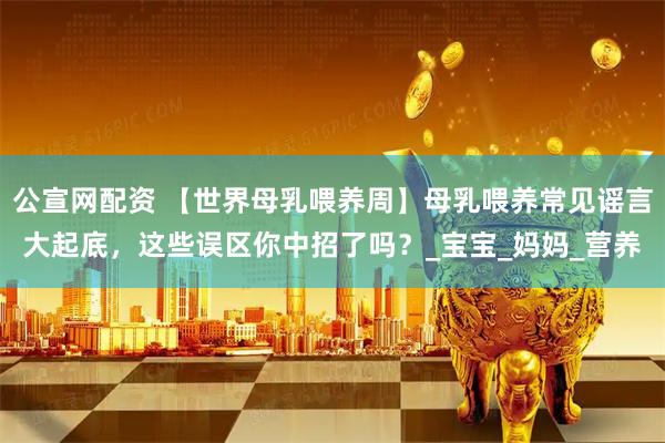 公宣网配资 【世界母乳喂养周】母乳喂养常见谣言大起底，这些误区你中招了吗？_宝宝_妈妈_营养
