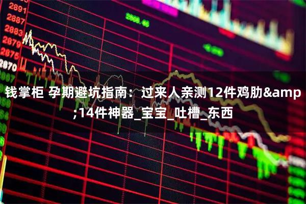 钱掌柜 孕期避坑指南：过来人亲测12件鸡肋&14件神器_宝宝_吐槽_东西