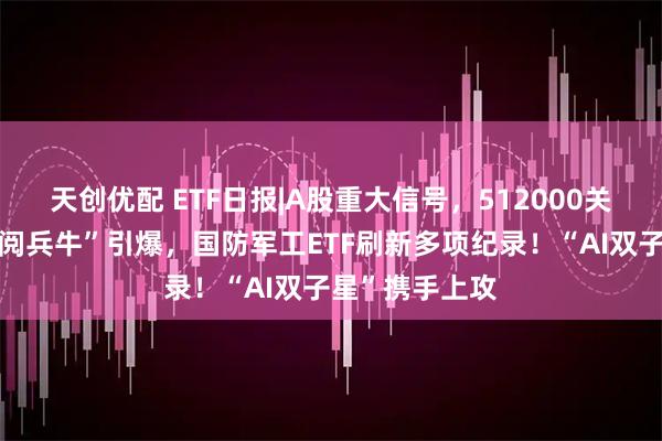 天创优配 ETF日报|A股重大信号，512000关注度飙升！“阅兵牛”引爆，国防军工ETF刷新多项纪录！“AI双子星”携手上攻