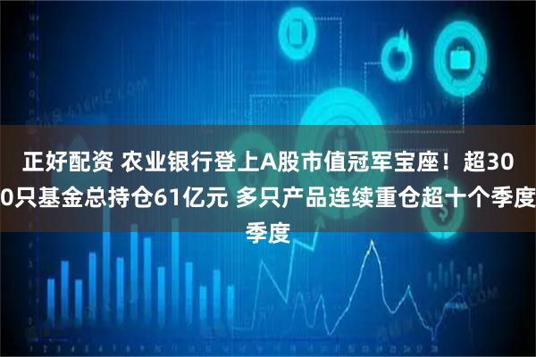 正好配资 农业银行登上A股市值冠军宝座！超300只基金总持仓61亿元 多只产品连续重仓超十个季度