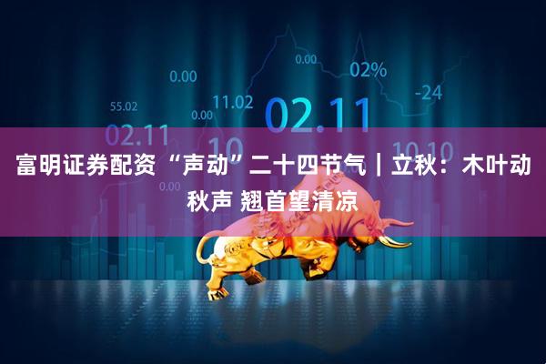 富明证券配资 “声动”二十四节气｜立秋：木叶动秋声 翘首望清凉