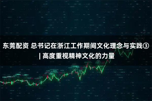 东莞配资 总书记在浙江工作期间文化理念与实践③ | 高度重视精神文化的力量