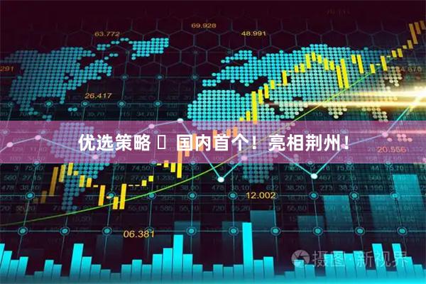 优选策略 ​国内首个！亮相荆州！