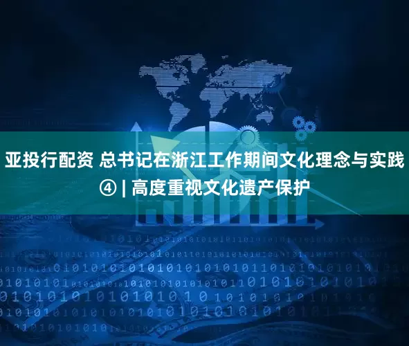 亚投行配资 总书记在浙江工作期间文化理念与实践④ | 高度重视文化遗产保护