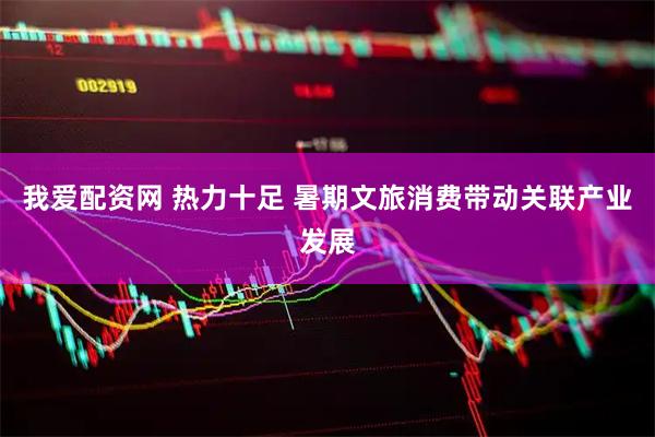 我爱配资网 热力十足 暑期文旅消费带动关联产业发展