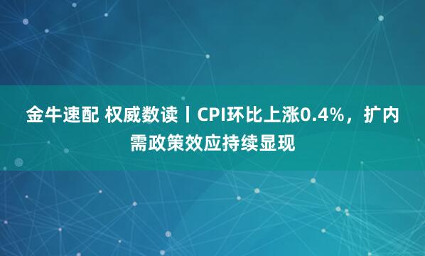 金牛速配 权威数读丨CPI环比上涨0.4%，扩内需政策效应持续显现