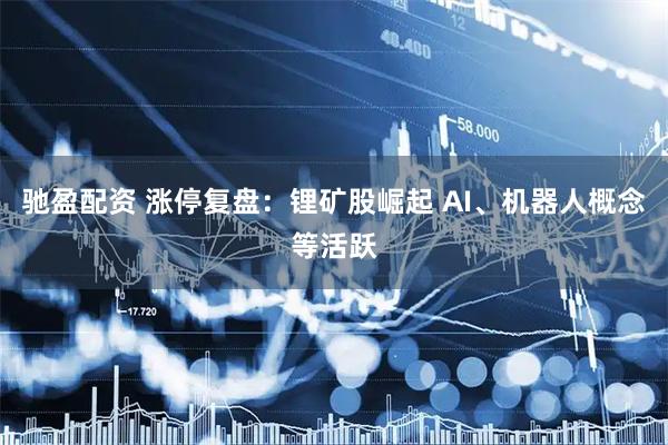 驰盈配资 涨停复盘：锂矿股崛起 AI、机器人概念等活跃