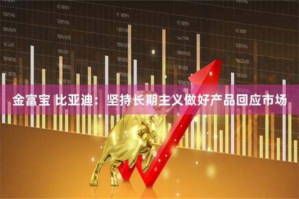 金富宝 比亚迪：坚持长期主义做好产品回应市场