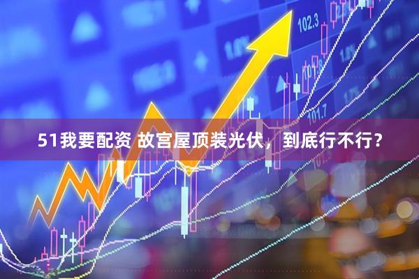 51我要配资 故宫屋顶装光伏，到底行不行？