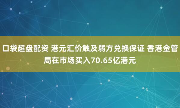 口袋超盘配资 港元汇价触及弱方兑换保证 香港金管局在市场买入70.65亿港元