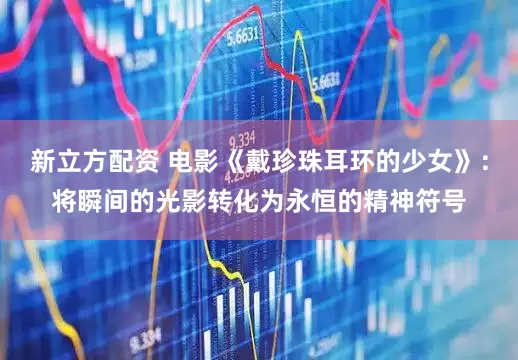 新立方配资 电影《戴珍珠耳环的少女》：将瞬间的光影转化为永恒的精神符号