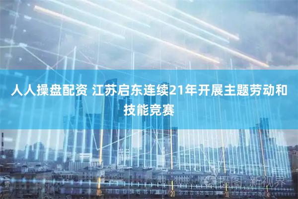 人人操盘配资 江苏启东连续21年开展主题劳动和技能竞赛