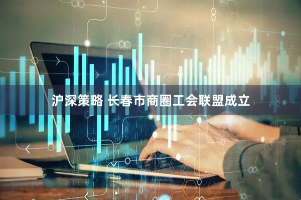 沪深策略 长春市商圈工会联盟成立