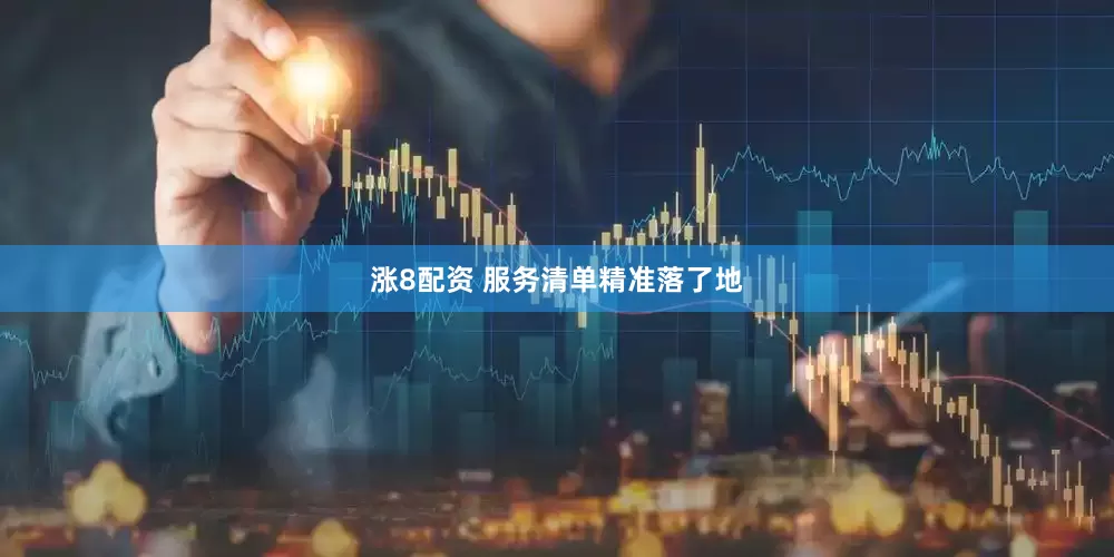 涨8配资 服务清单精准落了地