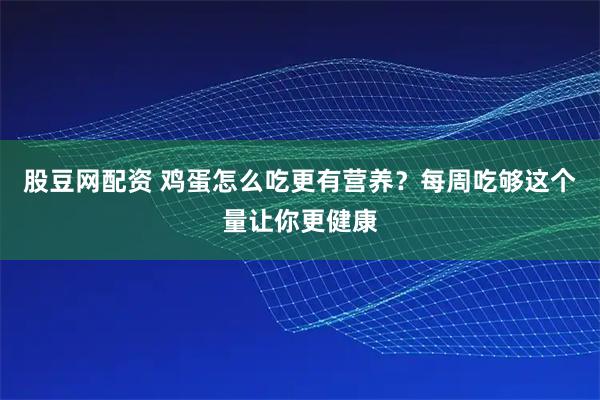 股豆网配资 鸡蛋怎么吃更有营养？每周吃够这个量让你更健康