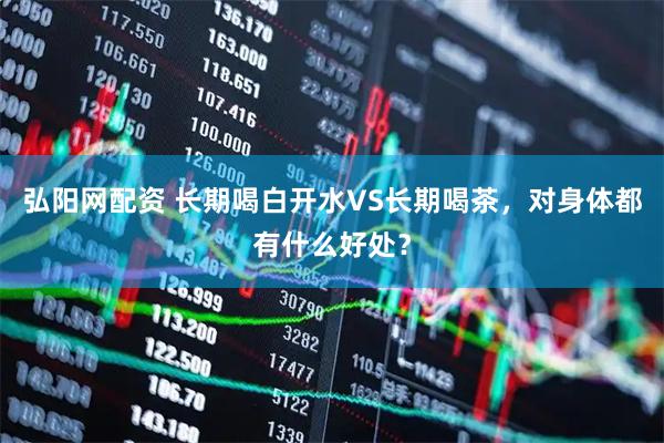 弘阳网配资 长期喝白开水VS长期喝茶，对身体都有什么好处？