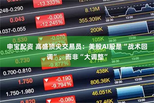 申宝配资 高盛顶尖交易员：美股AI股是“战术回调”，而非“大调整”