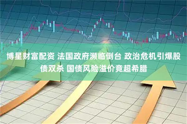 博星财富配资 法国政府濒临倒台 政治危机引爆股债双杀 国债风险溢价竟超希腊