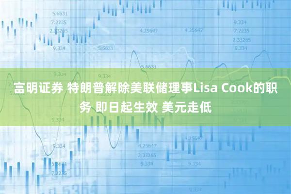 富明证券 特朗普解除美联储理事Lisa Cook的职务 即日起生效 美元走低