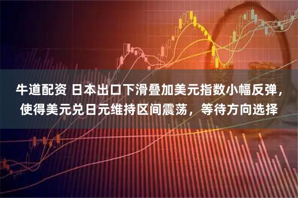 牛道配资 日本出口下滑叠加美元指数小幅反弹，使得美元兑日元维持区间震荡，等待方向选择