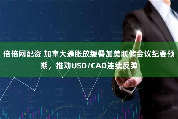 倍倍网配资 加拿大通胀放缓叠加美联储会议纪要预期，推动USD/CAD连续反弹
