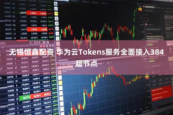 无锡恒鑫配资 华为云Tokens服务全面接入384超节点