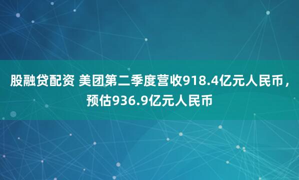 股融贷配资 美团第二季度营收918.4亿元人民币，预估936.9亿元人民币