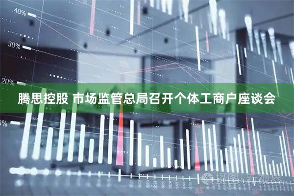 腾思控股 市场监管总局召开个体工商户座谈会
