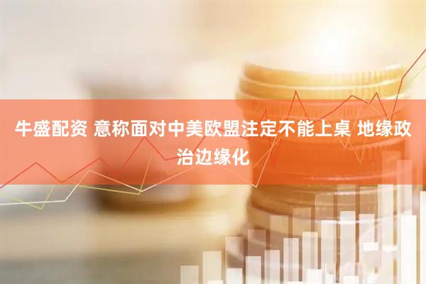 牛盛配资 意称面对中美欧盟注定不能上桌 地缘政治边缘化